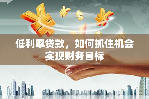 岐山低利率贷款，如何抓住机会实现财务目标