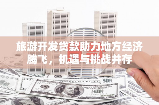 岐山旅游开发贷款助力地方经济腾飞，机遇与挑战并存