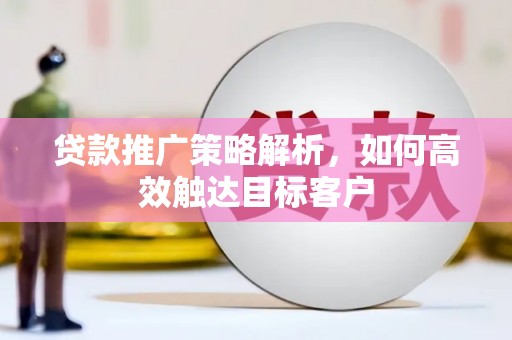 岐山贷款推广策略解析，如何高效触达目标客户