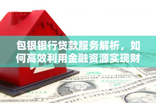 岐山包银银行贷款服务解析，如何高效利用金融资源实现财富增长