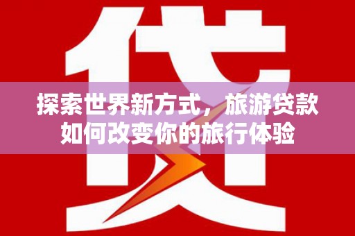 岐山探索世界新方式，旅游贷款如何改变你的旅行体验