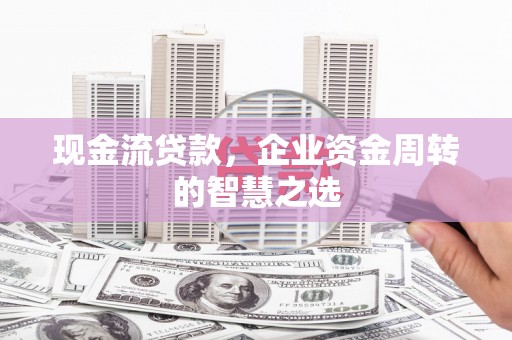 岐山现金流贷款，企业资金周转的智慧之选