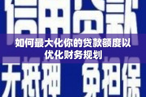 岐山如何最大化你的贷款额度以优化财务规划