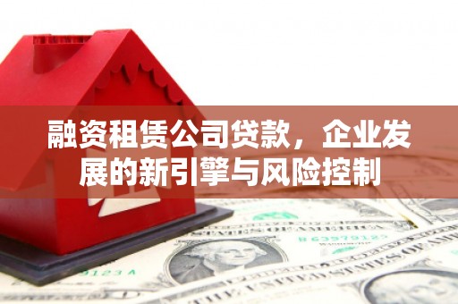 岐山融资租赁公司贷款，企业发展的新引擎与风险控制