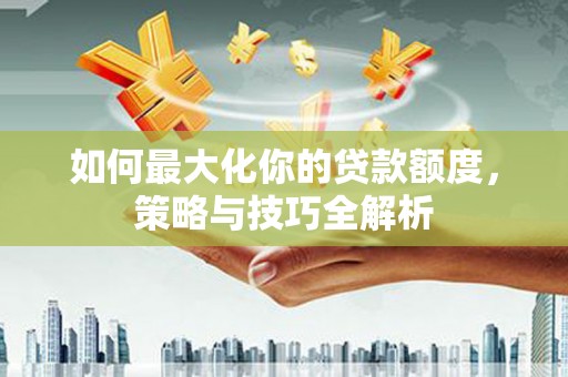 岐山如何最大化你的贷款额度，策略与技巧全解析