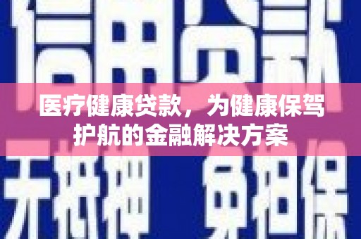 岐山医疗健康贷款，为健康保驾护航的金融解决方案