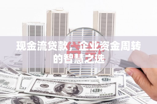岐山现金流贷款，企业资金周转的智慧之选