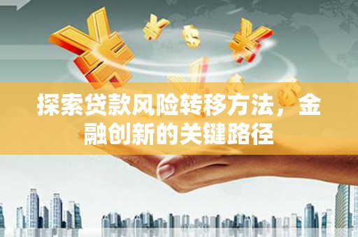 岐山探索贷款风险转移方法，金融创新的关键路径