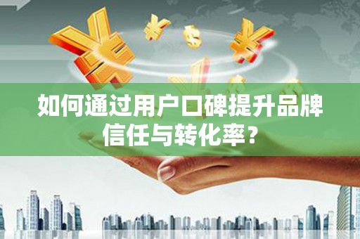 岐山如何通过用户口碑提升品牌信任与转化率？